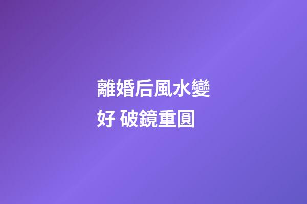 離婚后風水變好 破鏡重圓